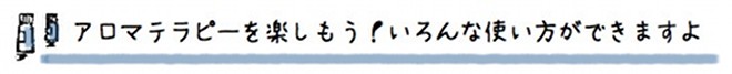 アロマテラピーを楽しもう!いろんな使い方ができますよ